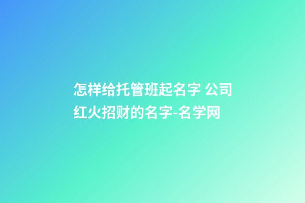 怎样给托管班起名字 公司红火招财的名字-名学网-第1张-公司起名-玄机派